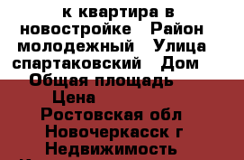 2-к квартира в новостройке › Район ­ молодежный › Улица ­ спартаковский › Дом ­ 1 › Общая площадь ­ 46 › Цена ­ 2 050 000 - Ростовская обл., Новочеркасск г. Недвижимость » Квартиры продажа   . Ростовская обл.,Новочеркасск г.